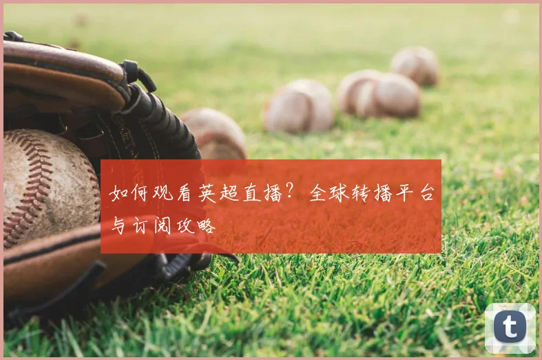 如何观看英超直播?全球转播平台与订阅攻略