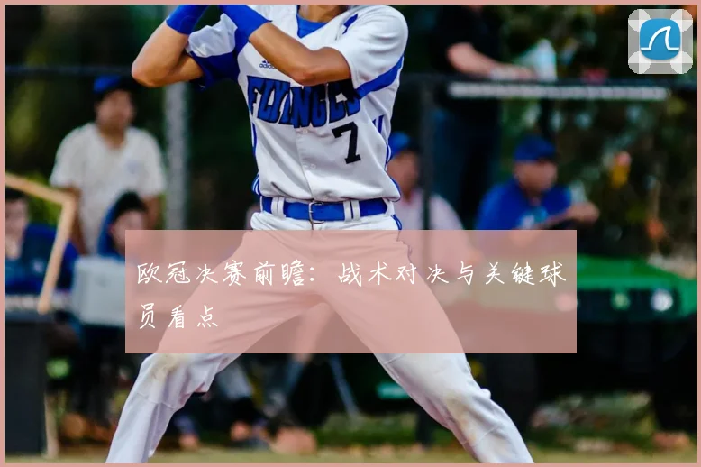 欧冠决赛前瞻:战术对决与关键球员看点