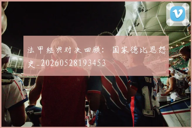 法甲经典对决回顾：国家德比恩怨史_20260528193453