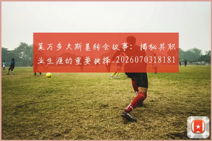 莱万多夫斯基转会故事:揭秘其职业生涯的重要抉择_20260703181812