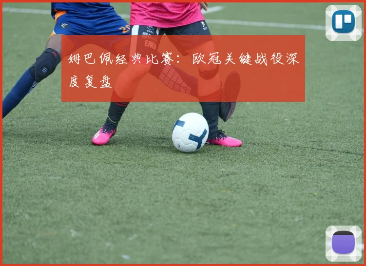 姆巴佩经典比赛：欧冠关键战役深度复盘