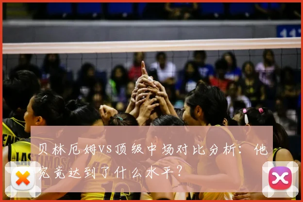 贝林厄姆vs顶级中场对比分析：他究竟达到了什么水平？