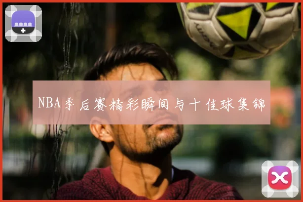 NBA季后赛精彩瞬间与十佳球集锦