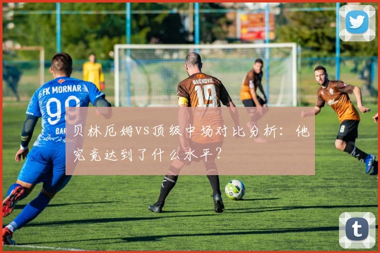 贝林厄姆vs顶级中场对比分析：他究竟达到了什么水平？