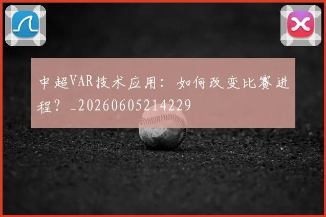 中超VAR技术应用:如何改变比赛进程?_20260605214229