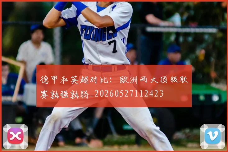 德甲和英超对比：欧洲两大顶级联赛孰强孰弱_20260527112423