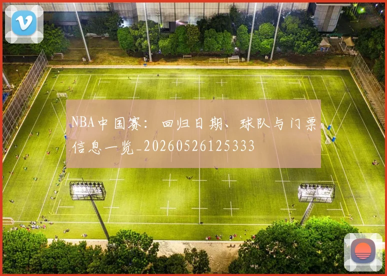 NBA中国赛:回归日期、球队与门票信息一览_20260526125333