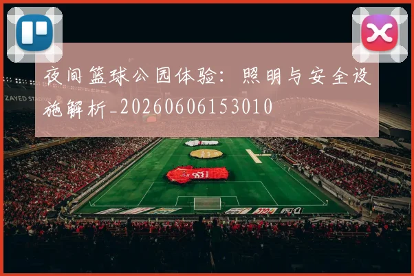 夜间篮球公园体验：照明与安全设施解析_20260606153010