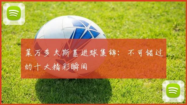 莱万多夫斯基进球集锦：不可错过的十大精彩瞬间