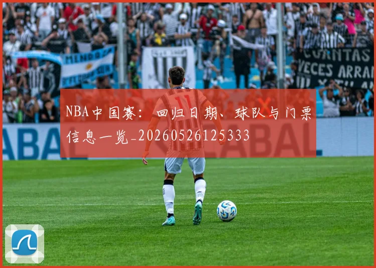 NBA中国赛：回归日期、球队与门票信息一览_20260526125333