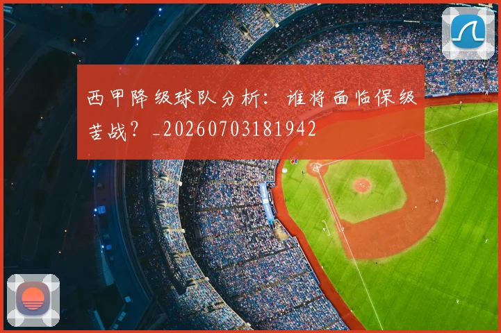 西甲降级球队分析：谁将面临保级苦战？_20260703181942