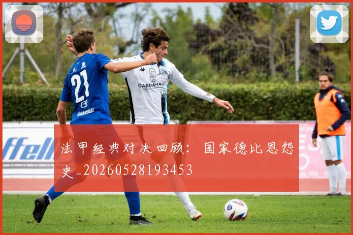 法甲经典对决回顾：国家德比恩怨史_20260528193453