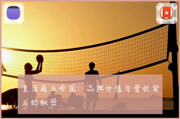 皇马商业帝国：品牌价值与营收背后的秘密
