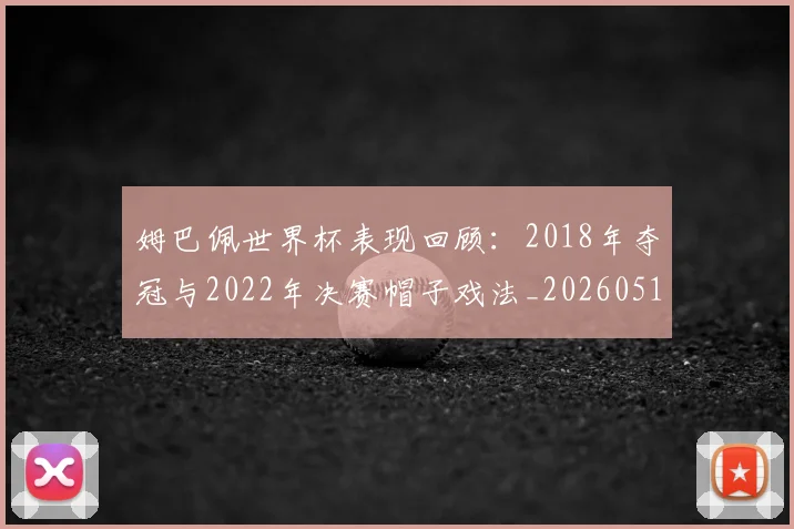 姆巴佩世界杯表现回顾：2018年夺冠与2022年决赛帽子戏法_20260517124725