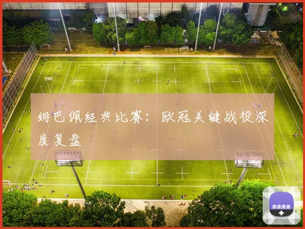 姆巴佩经典比赛：欧冠关键战役深度复盘