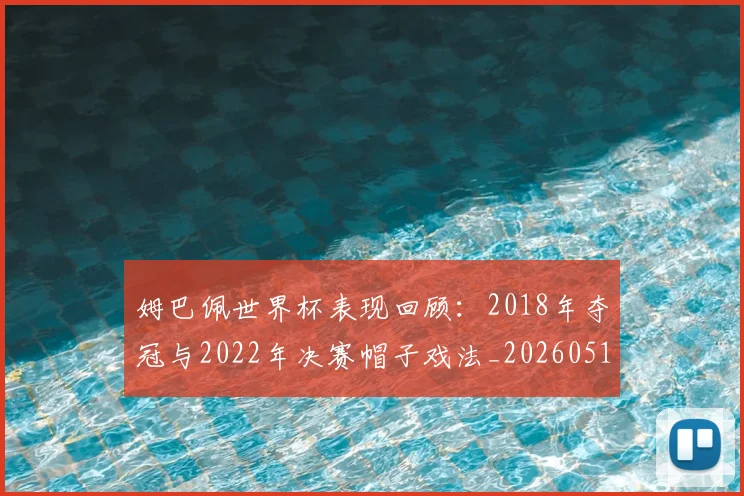 姆巴佩世界杯表现回顾：2018年夺冠与2022年决赛帽子戏法_20260517124725