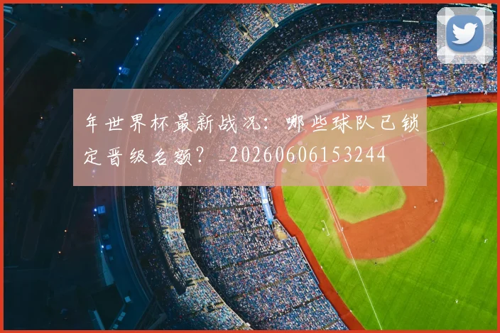 年世界杯最新战况:哪些球队已锁定晋级名额?_20260606153244