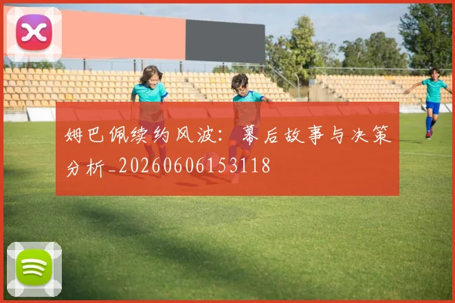 姆巴佩续约风波：幕后故事与决策分析_20260606153118