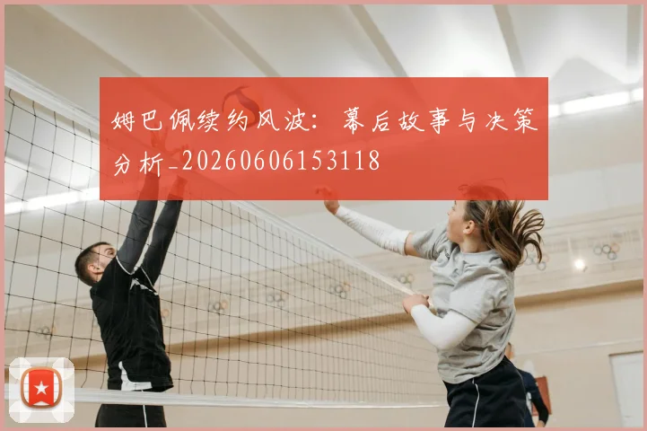 姆巴佩续约风波：幕后故事与决策分析_20260606153118