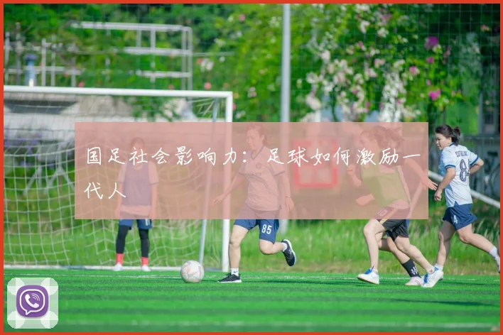 国足社会影响力:足球如何激励一代人
