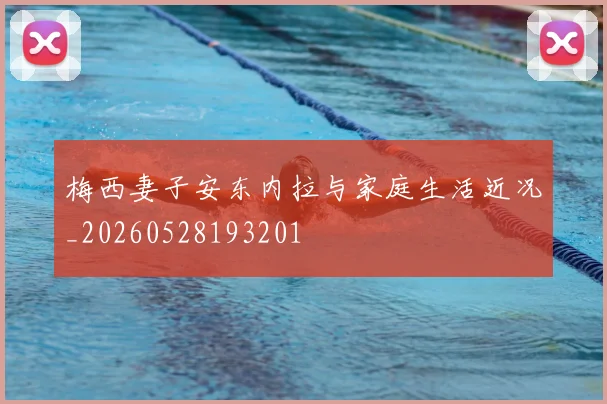 梅西妻子安东内拉与家庭生活近况_20260528193201