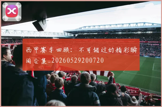 西甲赛季回顾：不可错过的精彩瞬间合集_20260529200720