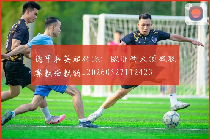 德甲和英超对比：欧洲两大顶级联赛孰强孰弱_20260527112423