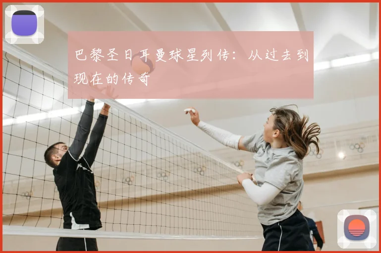 巴黎圣日耳曼球星列传：从过去到现在的传奇