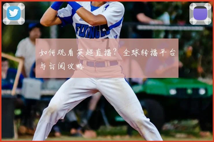 如何观看英超直播?全球转播平台与订阅攻略