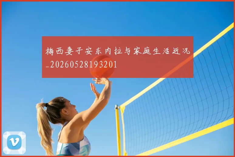 梅西妻子安东内拉与家庭生活近况_20260528193201