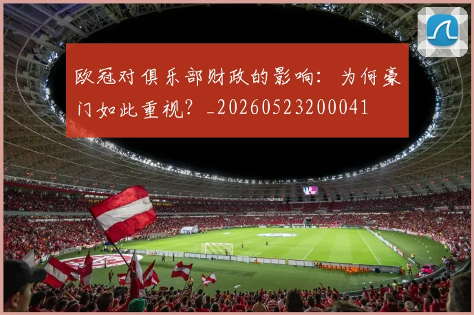 欧冠对俱乐部财政的影响：为何豪门如此重视？_20260523200041