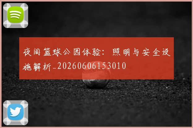 夜间篮球公园体验：照明与安全设施解析_20260606153010