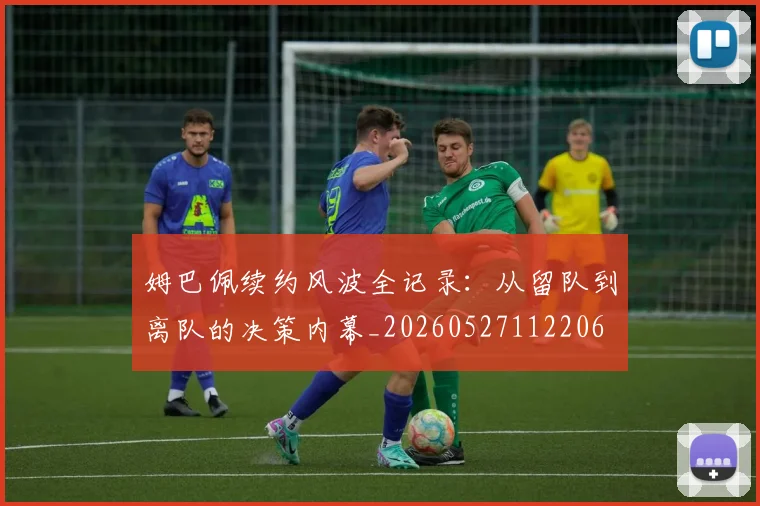 姆巴佩续约风波全记录：从留队到离队的决策内幕_20260527112206